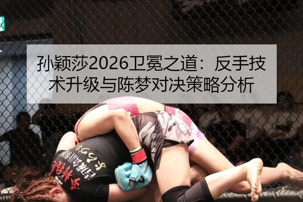 孙颖莎2026卫冕之道：反手技术升级与陈梦对决策略分析