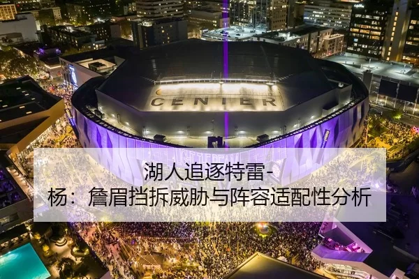 湖人追逐特雷-杨：詹眉挡拆威胁与阵容适配性分析